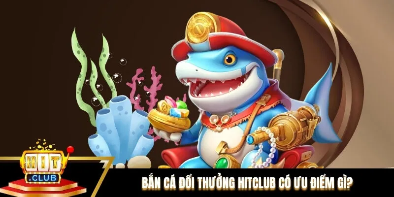 Bắn cá đổi thưởng Hitclub có ưu điểm gì? Bắn cá đổi thưởng Hitclub có ưu điểm gì?